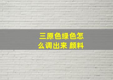 三原色绿色怎么调出来 颜料